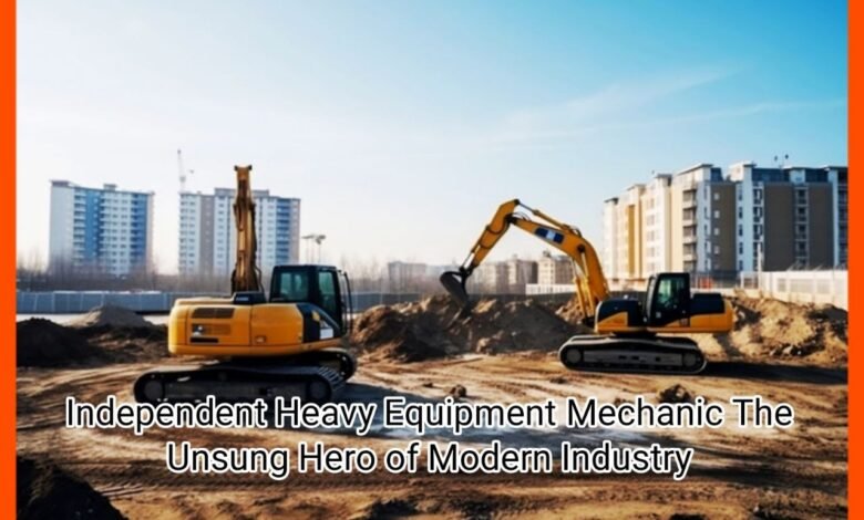 Independent Heavy Equipment Mechanic The Unsung Hero of Modern Industry